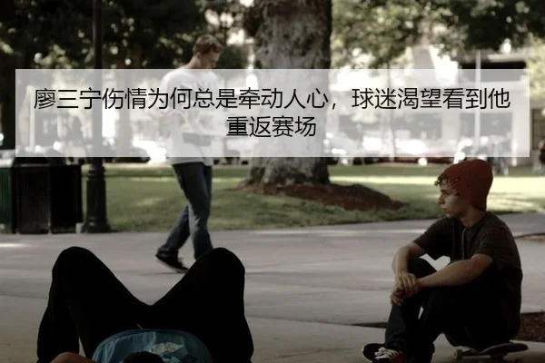 廖三宁伤情为何总是牵动人心，球迷渴望看到他重返赛场