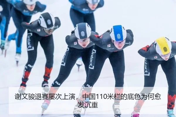 谢文骏退赛屡次上演，中国110米栏的底色为何愈发沉重